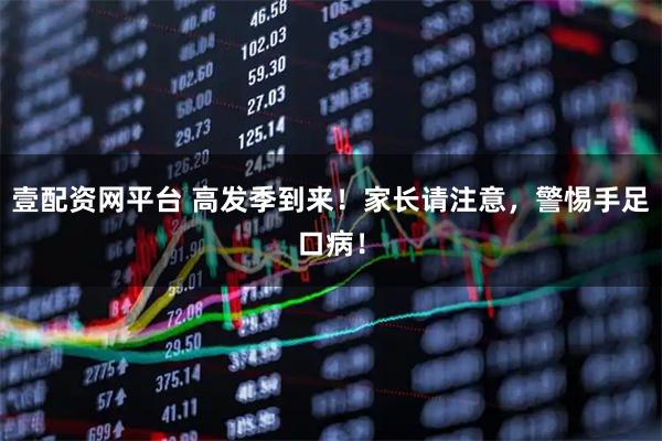 壹配资网平台 高发季到来!家长请注意,警惕手足口病!