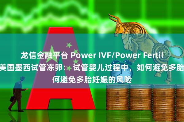 龙信金融平台 Power IVF/Power Fertiltiy Center美国墨西试管冻卵: 试管婴儿过程中,如何避免多胎妊娠的风险