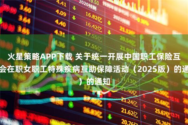 火星策略APP下载 关于统一开展中国职工保险互助会在职女职工特殊疾病互助保障活动(2025版)的通知