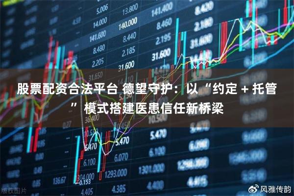 股票配资合法平台 德望守护:以 “约定 + 托管” 模式搭建医患信任新桥梁