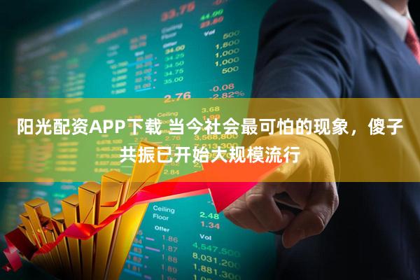 阳光配资APP下载 当今社会最可怕的现象，傻子共振已开始大规模流行