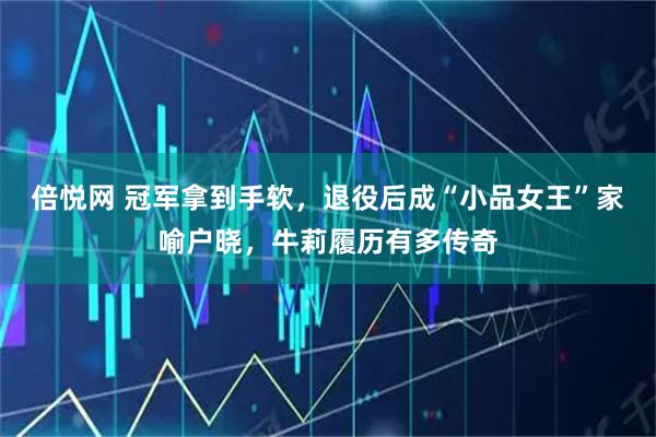 倍悦网 冠军拿到手软,退役后成“小品女王”家喻户晓,牛莉履历有多传奇