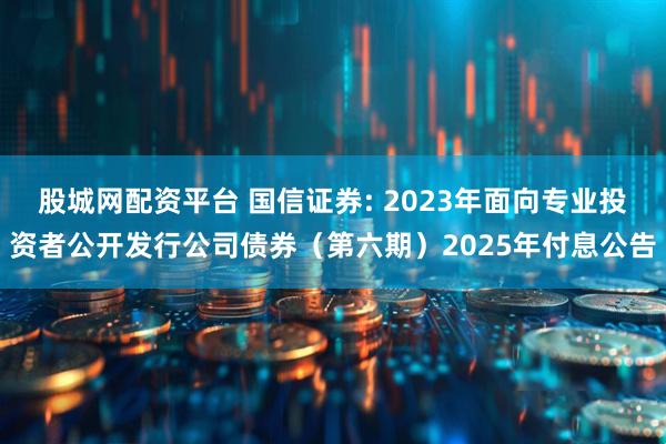 股城网配资平台 国信证券: 2023年面向专业投资者公开发行公司债券(第六期)2025年付息公告