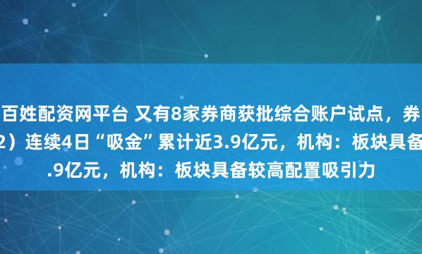 百姓配资网平台 又有8家券商获批综合账户试点，券商ETF（159842）连续4日“吸金”累计近3.9亿元，机构：板块具备较高配置吸引力