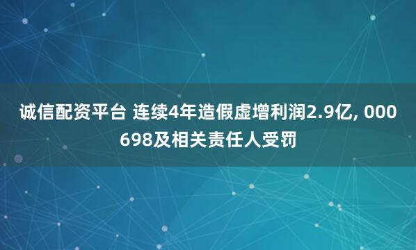 诚信配资平台 连续4年造假虚增利润2.9亿, 000698及相关责任人受罚