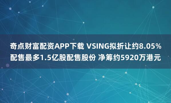 奇点财富配资APP下载 VSING拟折让约8.05%配售最多1.5亿股配售股份 净筹约5920万港元
