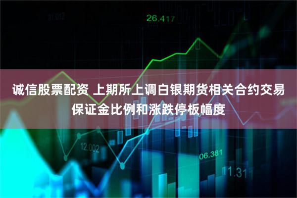 诚信股票配资 上期所上调白银期货相关合约交易保证金比例和涨跌停板幅度