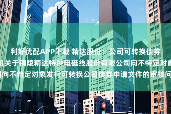 利好优配APP下载 精达股份：公司可转换债券发行事项目前已披露了《关于铜陵精达特种电磁线股份有限公司向不特定对象发行可转换公司债券申请文件的审核问询函的回复》