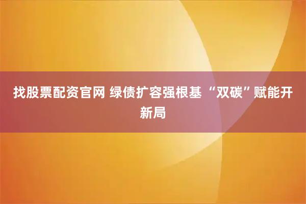 找股票配资官网 绿债扩容强根基 “双碳”赋能开新局