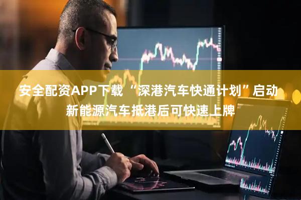 安全配资APP下载 “深港汽车快通计划”启动 新能源汽车抵港后可快速上牌