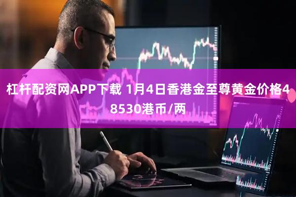 杠杆配资网APP下载 1月4日香港金至尊黄金价格48530港币/两