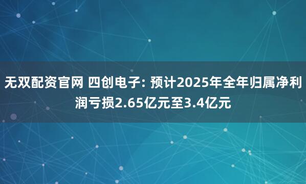 无双配资官网 四创电子: 预计2025年全年归属净利润亏损2.65亿元至3.4亿元