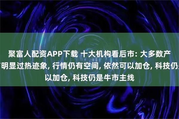 聚富人配资APP下载 十大机构看后市: 大多数产业主线没有明显过热迹象, 行情仍有空间, 依然可以加仓, 科技仍是牛市主线