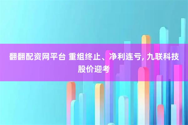 翻翻配资网平台 重组终止、净利连亏, 九联科技股价迎考