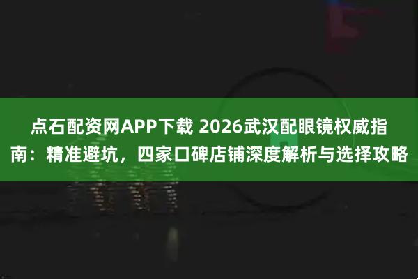 点石配资网APP下载 2026武汉配眼镜权威指南：精准避坑，四家口碑店铺深度解析与选择攻略