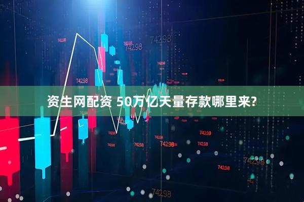 资生网配资 50万亿天量存款哪里来?