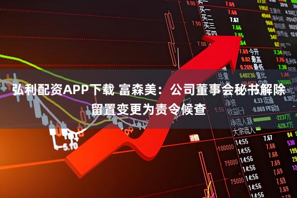 弘利配资APP下载 富森美：公司董事会秘书解除留置变更为责令候查
