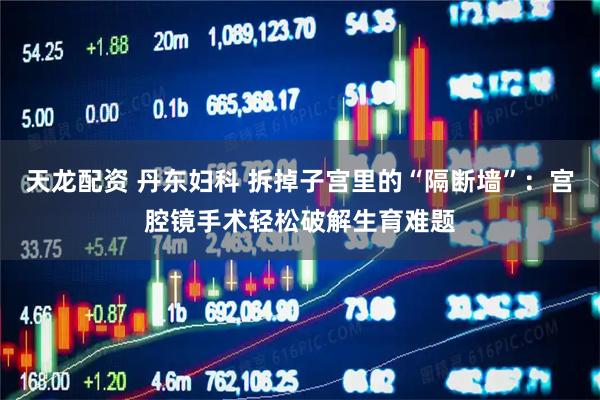 天龙配资 丹东妇科 拆掉子宫里的“隔断墙”：宫腔镜手术轻松破解生育难题