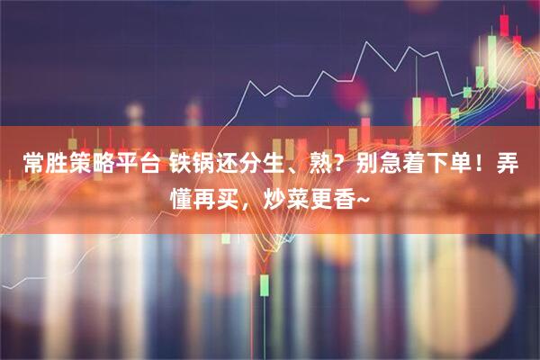 常胜策略平台 铁锅还分生、熟?别急着下单!弄懂再买,炒菜更香~