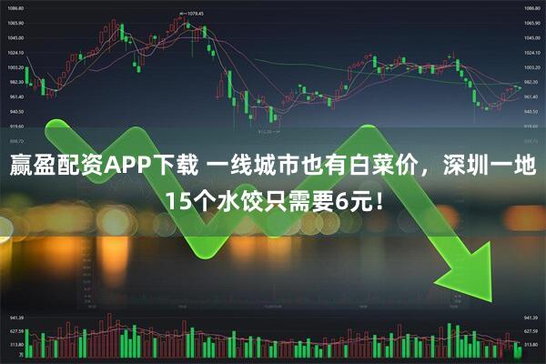 赢盈配资APP下载 一线城市也有白菜价，深圳一地15个水饺只需要6元！