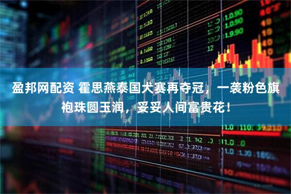 盈邦网配资 霍思燕泰国犬赛再夺冠，一袭粉色旗袍珠圆玉润，妥妥人间富贵花！