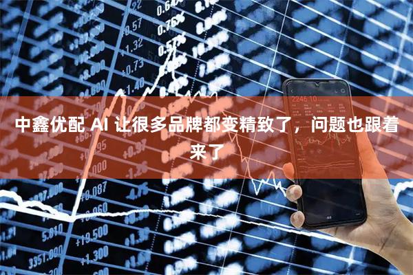 中鑫优配 AI 让很多品牌都变精致了，问题也跟着来了