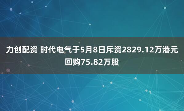 力创配资 时代电气于5月8日斥资2829.12万港元回购75.82万股