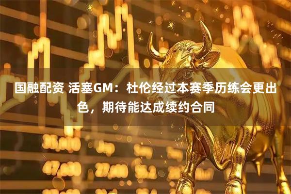 国融配资 活塞GM：杜伦经过本赛季历练会更出色，期待能达成续约合同