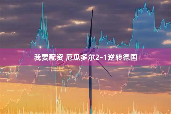 我要配资 厄瓜多尔2-1逆转德国