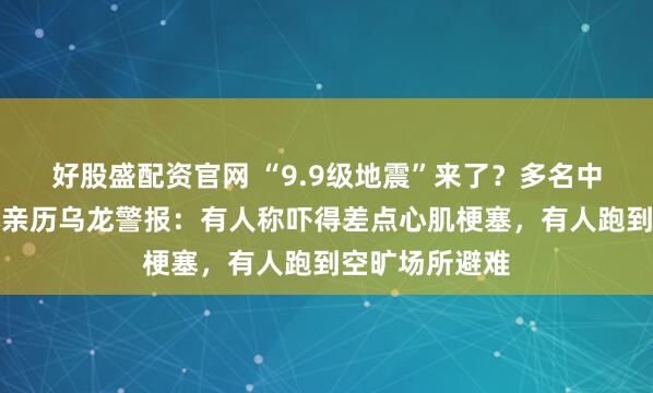 好股盛配资官网 “9.9级地震”来了？多名中国网友在日本亲历乌龙警报：有人称吓得差点心肌梗塞，有人跑到空旷场所避难